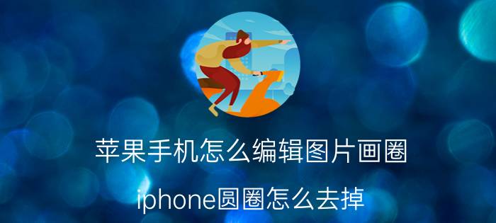 苹果手机怎么编辑图片画圈 iphone圆圈怎么去掉？